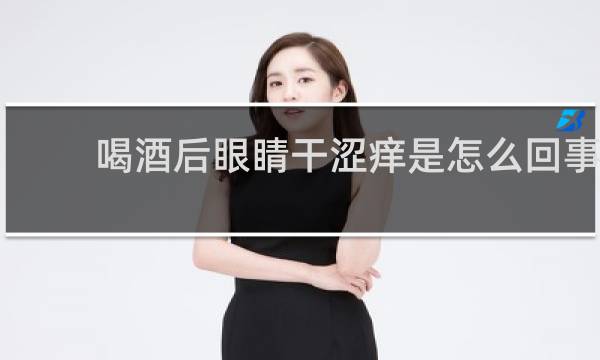 喝酒后眼睛干涩痒是怎么回事