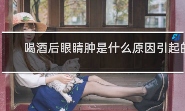 喝酒后眼睛肿是什么原因引起的