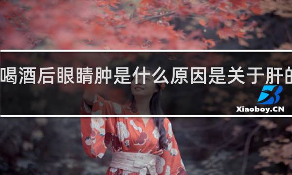 喝酒后眼睛肿是什么原因是关于肝的问题