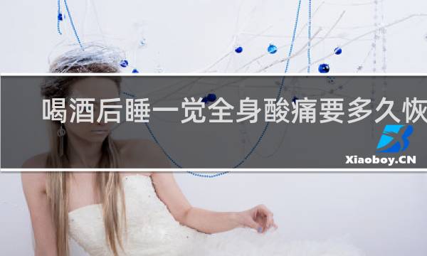 喝酒后睡一觉全身酸痛要多久恢复