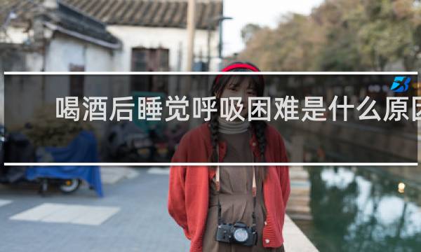 喝酒后睡觉呼吸困难是什么原因