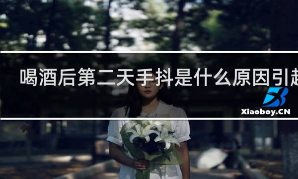 喝酒后第二天手抖是什么原因引起的 年轻人