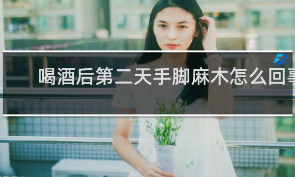 喝酒后第二天手脚麻木怎么回事