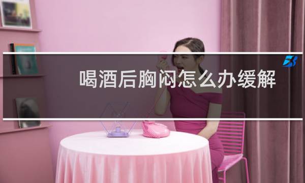 喝酒后胸闷怎么办缓解