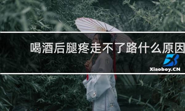 喝酒后腿疼走不了路什么原因