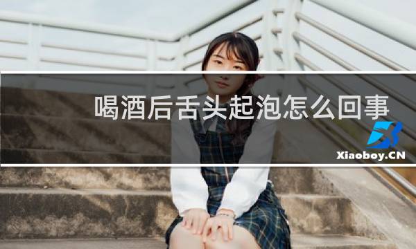 喝酒后舌头起泡怎么回事