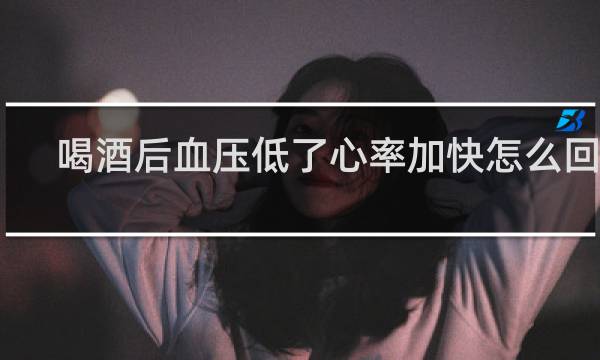 喝酒后血压低了心率加快怎么回事