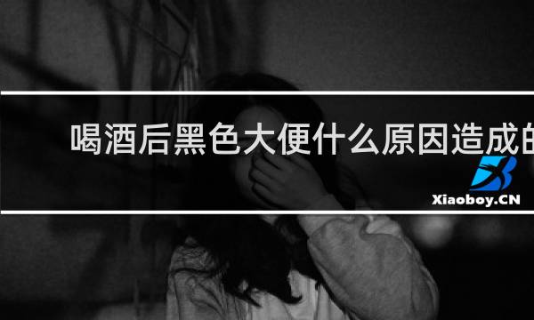 喝酒后黑色大便什么原因造成的