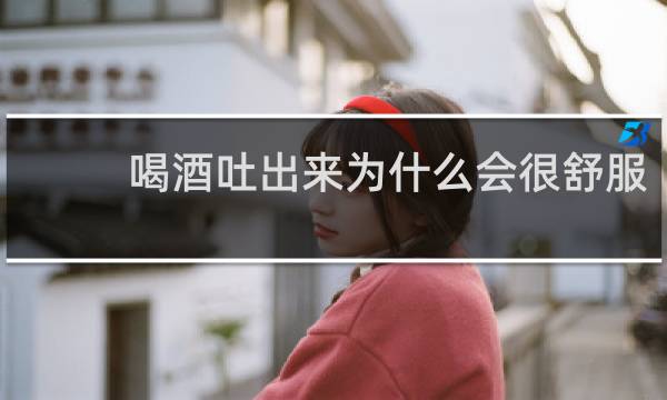 喝酒吐出来为什么会很舒服