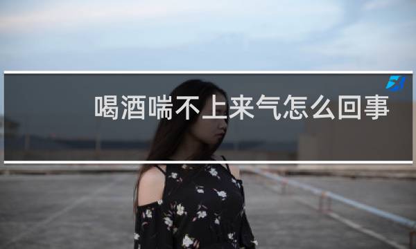 喝酒喘不上来气怎么回事