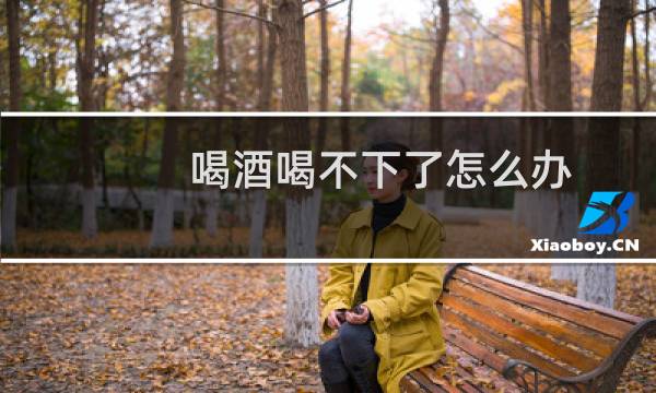 喝酒喝不下了怎么办