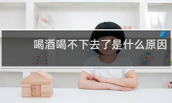 喝酒喝不下去了是什么原因