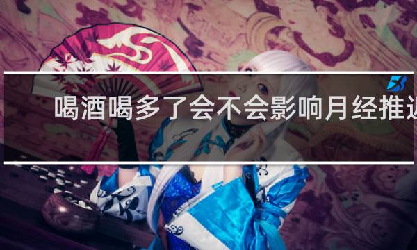 喝酒喝多了会不会影响月经推迟