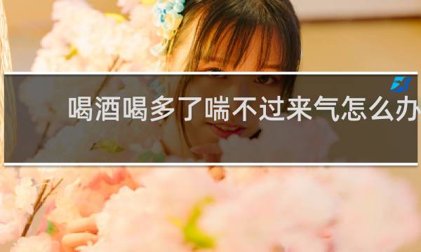 喝酒喝多了喘不过来气怎么办