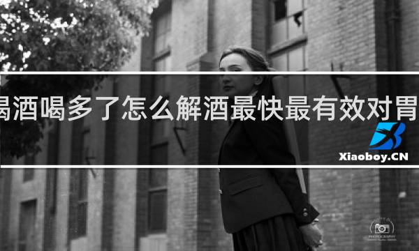 喝酒喝多了怎么解酒最快最有效对胃有好处