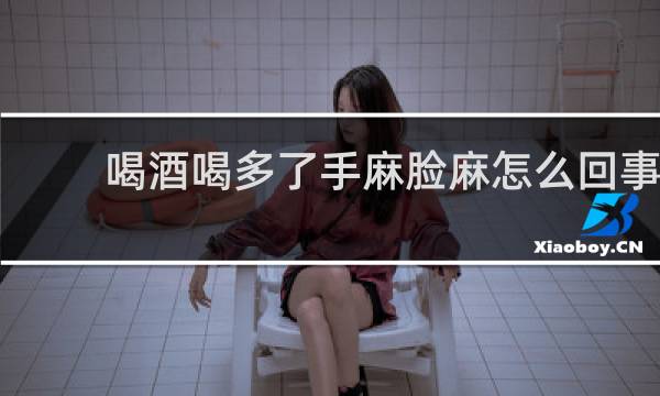 喝酒喝多了手麻脸麻怎么回事