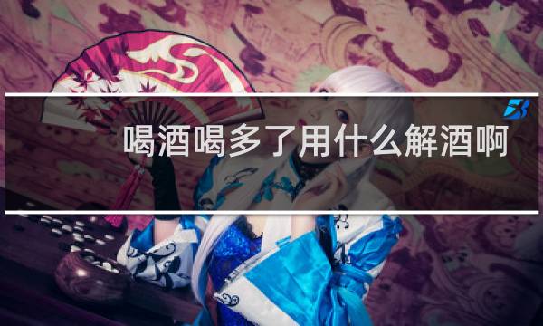喝酒喝多了用什么解酒啊