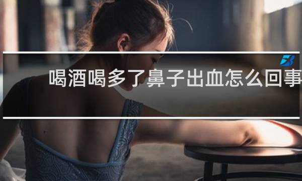 喝酒喝多了鼻子出血怎么回事