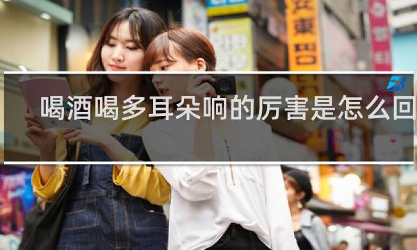 喝酒喝多耳朵响的厉害是怎么回事