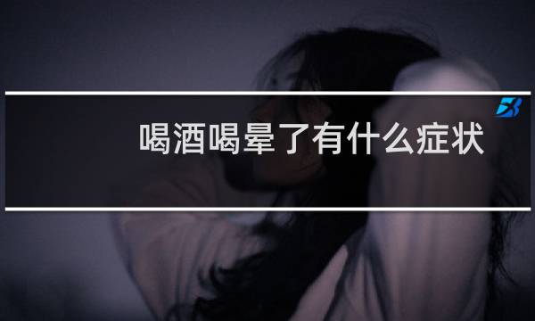 喝酒喝晕了有什么症状