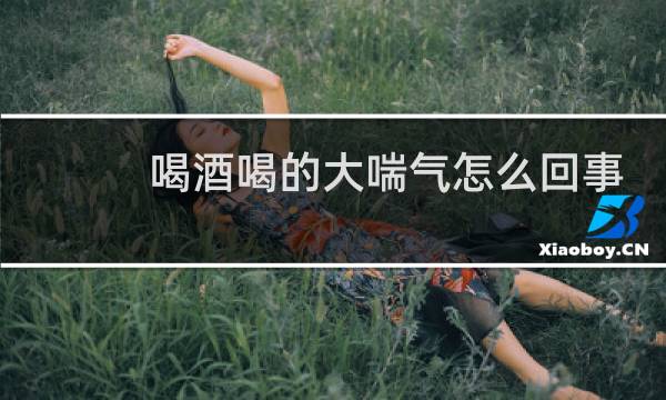 喝酒喝的大喘气怎么回事
