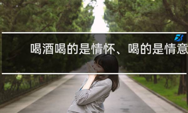 喝酒喝的是情怀、喝的是情意