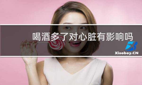 喝酒多了对心脏有影响吗