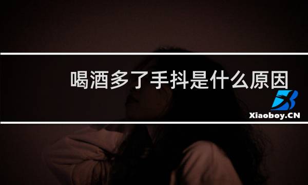 喝酒多了手抖是什么原因