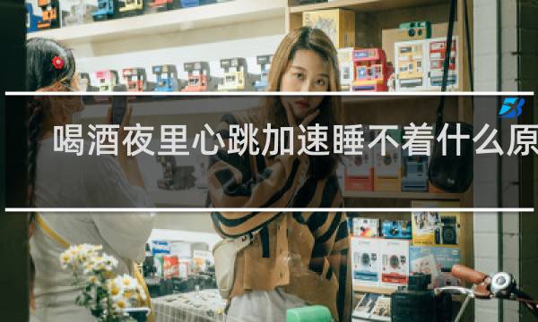 喝酒夜里心跳加速睡不着什么原因