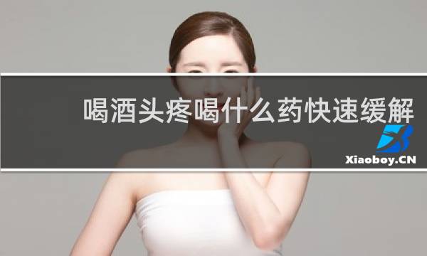 喝酒头疼喝什么药快速缓解