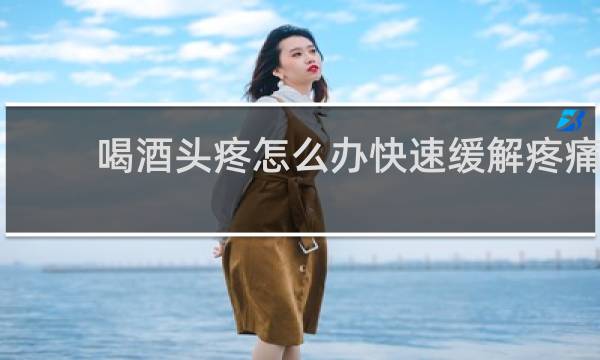 喝酒头疼怎么办快速缓解疼痛