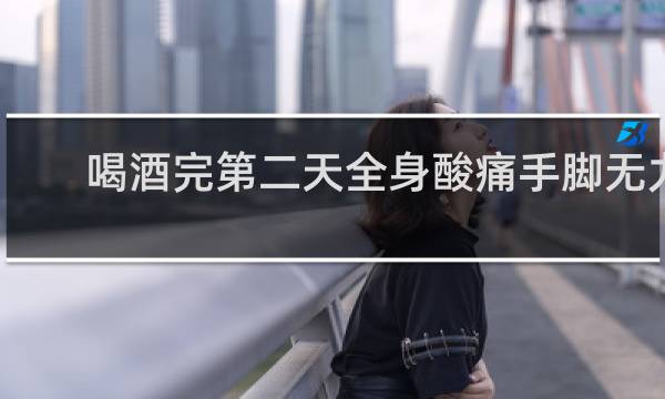 喝酒完第二天全身酸痛手脚无力