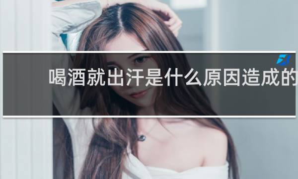 喝酒就出汗是什么原因造成的