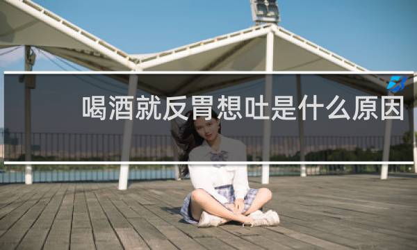 喝酒就反胃想吐是什么原因