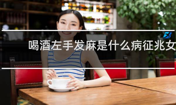 喝酒左手发麻是什么病征兆女