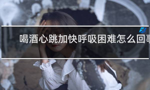 喝酒心跳加快呼吸困难怎么回事