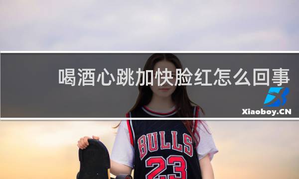 喝酒心跳加快脸红怎么回事