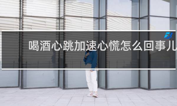 喝酒心跳加速心慌怎么回事儿