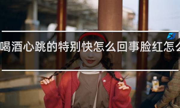 喝酒心跳的特别快怎么回事脸红怎么缓解
