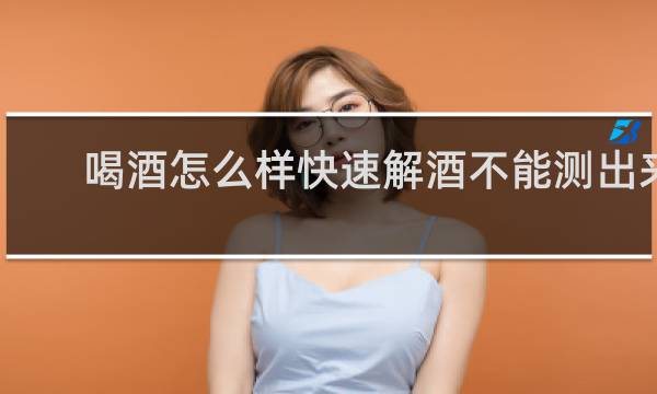 喝酒怎么样快速解酒不能测出来