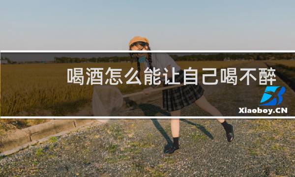 喝酒怎么能让自己喝不醉