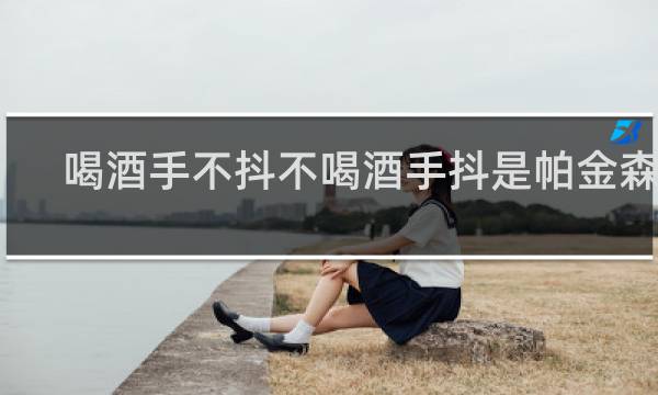 喝酒手不抖不喝酒手抖是帕金森吗
