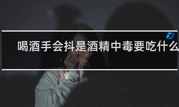 喝酒手会抖是酒精中毒要吃什么吗