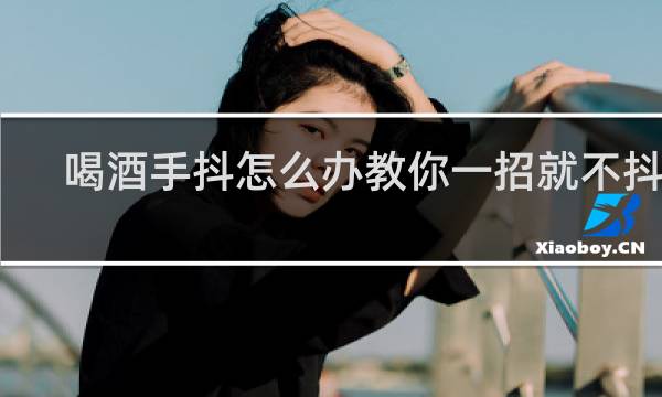 喝酒手抖怎么办教你一招就不抖了