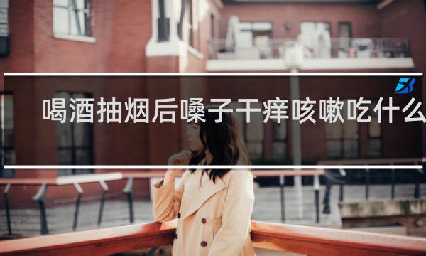 喝酒抽烟后嗓子干痒咳嗽吃什么药