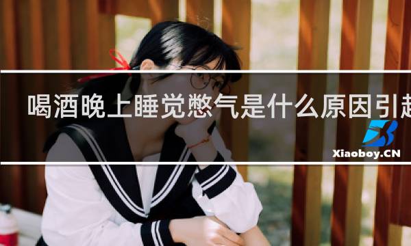 喝酒晚上睡觉憋气是什么原因引起的