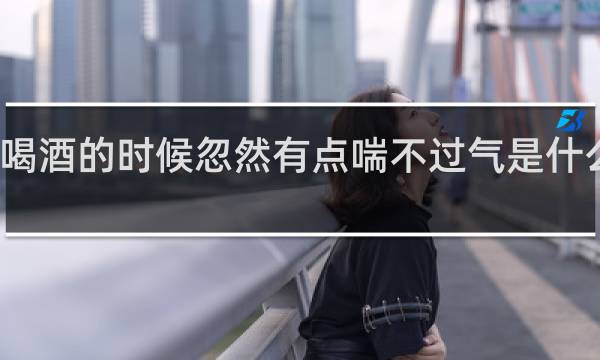 喝酒的时候忽然有点喘不过气是什么原因