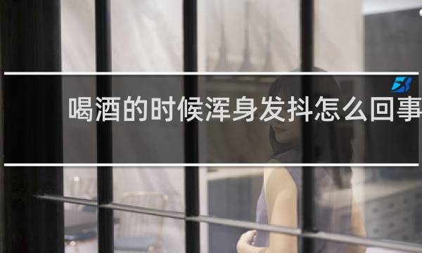 喝酒的时候浑身发抖怎么回事