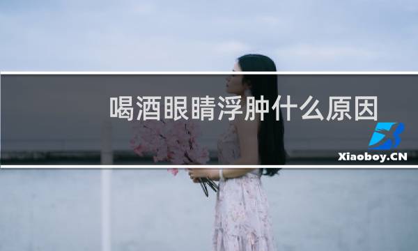 喝酒眼睛浮肿什么原因