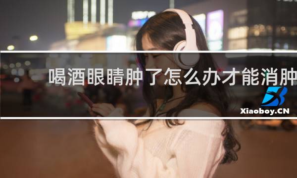 喝酒眼睛肿了怎么办才能消肿